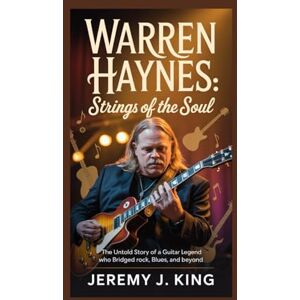 J. King, Jeremy Warren Haynes: Strings of the Soul: The Untold Story of a Guitar Legend Who Bridged Rock, Blues, and Beyond J. King, Jeremy Warren Haynes: Strings of the Soul: The Untold Story of a Guitar Legend Who Bridged Rock, Blues, and Beyond