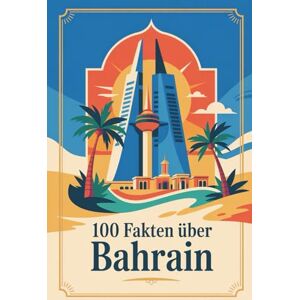 Sohln, Markus 100 Fakten über Bahrain: Wissenswertes, Historisches und Kurioses über das Inselkönigreich am Golf Sohln, Markus 100 Fakten über Bahrain: Wissenswertes, Historisches und Kurioses über das Inselkönigreich am Golf