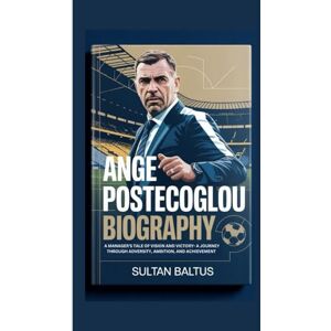 Baltus, Sultan ANGE POSTECOGLOU BIOGRAPHY: A Manager’s Tale of Vision and Victory-A Journey Through Adversity, Ambition, and Achievement Baltus, Sultan ANGE POSTECOGLOU BIOGRAPHY: A Manager’s Tale of Vision and Victory-A Journey Through Adversity, Ambition, and Achievement