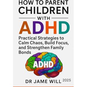 WILL, DR JAME HOW TO PARENT CHILDREN WITH ADHD: Practical Strategies to Calm Chaos, Build Focus, and Strengthen Family Bonds WILL, DR JAME HOW TO PARENT CHILDREN WITH ADHD: Practical Strategies to Calm Chaos, Build Focus, and Strengthen Family Bonds