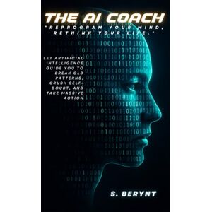 Berynt, S The AI Coach: Reprogram your Mind, Rewrite your Life: Let Artificial Intelligence Guide You to Break Old Patterns, Crush Self-Doubt. and Take Massive Action Berynt, S The AI Coach: Reprogram your Mind, Rewrite your Life: Let Artificial Intelligence Guide You to Break Old Patterns, Crush Self-Doubt. and Take Massive Action