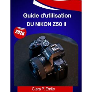 Emile, Clara P. Guía del usuario de la Nikon Z50 II 2026: El manual completo paso a paso para dominar tu cámara con consejos y trucos de expertos para principiantes y personas mayores. Emile, Clara P. Guía del usuario de la Nikon Z50 II 2026: El manual completo paso a paso para dominar tu cámara con consejos y trucos de expertos para principiantes y personas mayores.
