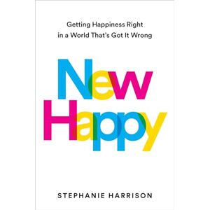 Harrison, Stephanie New Happy: Getting Happiness Right in a World That's Got It Wrong Harrison, Stephanie New Happy: Getting Happiness Right in a World That's Got It Wrong