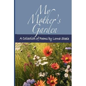 Steele, Lorna My Mother's Garden: A Collection of Poems by Lorna Steele Steele, Lorna My Mother's Garden: A Collection of Poems by Lorna Steele