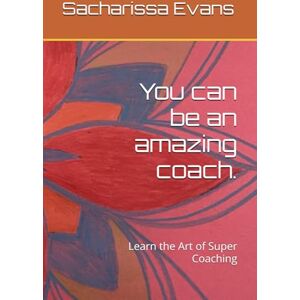 Evans, Sacharissa You can be an amazing coach.: Learn the Art of Super Coaching Evans, Sacharissa You can be an amazing coach.: Learn the Art of Super Coaching