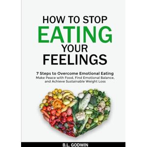 Godwin, B.L. How to Stop Eating Your Feelings: 7 Steps to Overcome Emotional Eating: Uncover the Why Behind Your Binging, Find Emotional Balance, Make Peace with Food, and Achieve Sustainable Weight Loss Godwin, B.L. How to Stop Eating Your Feelings: 7 Steps to Overcome Emotional Eating: Uncover the Why Behind Your Binging, Find Emotional Balance, Make Peace with Food, and Achieve Sustainable Weight Loss