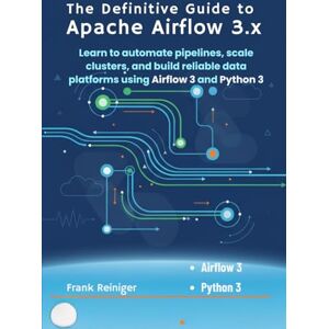 Reiniger, Frank The Definitive Guide to Apache Airflow 3x: Learn to automate pipelines, scale clusters, and build reliable data platforms using Airflow 3 and Python 3 Reiniger, Frank The Definitive Guide to Apache Airflow 3x: Learn to automate pipelines, scale clusters, and build reliable data platforms using Airflow 3 and Python 3