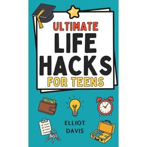 Davis, Elliot Ultimate Life Hacks for Teens: 100+ Clever Tips and Tricks to Make Life Easier, Smarter, and Way More Fun! Save Time, Stay Organized, Boost Confidence, Succeed in School and Life Davis, Elliot Ultimate Life Hacks for Teens: 100+ Clever Tips and Tricks to Make Life Easier, Smarter, and Way More Fun! Save Time, Stay Organized, Boost Confidence, Succeed in School and Life