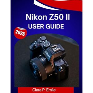Emile, Clara P. Nikon Z50 II User Guide 2026: The Complete Step-by-Step Manual to Master Your Camera with Expert Tips and Tricks for Beginners and Seniors Emile, Clara P. Nikon Z50 II User Guide 2026: The Complete Step-by-Step Manual to Master Your Camera with Expert Tips and Tricks for Beginners and Seniors
