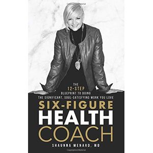 Menard MD, Shaunna Six-Figure Health Coach: The 12-Step Blueprint to Doing the Significant, Soul-Satisfying Work You Love (Free to Heal) Menard MD, Shaunna Six-Figure Health Coach: The 12-Step Blueprint to Doing the Significant, Soul-Satisfying Work You Love (Free to Heal)