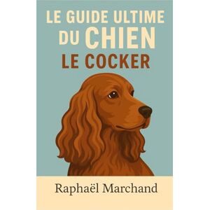 Marchand, Raphaël Le Guide Ultime du Chien : le Cocker: Guide complet du Cocker Spaniel : Éducation, Dressage, Santé, Comportement, Alimentation et Soins pour un chien équilibré et affectueux Marchand, Raphaël Le Guide Ultime du Chien : le Cocker: Guide complet du Cocker Spaniel : Éducation, Dressage, Santé, Comportement, Alimentation et Soins pour un chien équilibré et affectueux