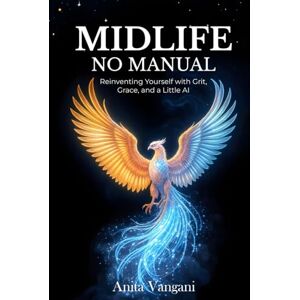 Vangani, Anita Midlife, No Manual: Reinventing Yourself with Grit, Grace, and a Little AI How to Stay Relevant, Resilient, and Real After 40 Vangani, Anita Midlife, No Manual: Reinventing Yourself with Grit, Grace, and a Little AI How to Stay Relevant, Resilient, and Real After 40