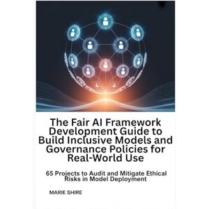 SHIRE, MARIE The Fair AI Framework Development Guide to Build Inclusive Models and Governance Policies for Real-World Use: 65 Projects to Audit and Mitigate Ethical Risks in Model Deployment SHIRE, MARIE The Fair AI Framework Development Guide to Build Inclusive Models and Governance Policies for Real-World Use: 65 Projects to Audit and Mitigate Ethical Risks in Model Deployment