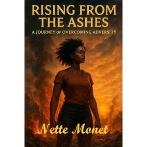 Monet, Nette Rising from the Ashes: A Journey of Overcoming Adversity Monet, Nette Rising from the Ashes: A Journey of Overcoming Adversity