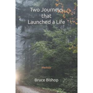 Bishop, Bruce Two Journeys that Launched a Life Bishop, Bruce Two Journeys that Launched a Life