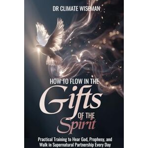 Wiseman, Dr Climate How to Flow in the Gifts of the Holy Spirit: Practical Training to Hear God, Prophesy, and Walk in Supernatural Partnership Every Day Wiseman, Dr Climate How to Flow in the Gifts of the Holy Spirit: Practical Training to Hear God, Prophesy, and Walk in Supernatural Partnership Every Day