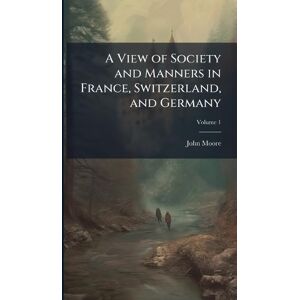 Moore, John A View of Society and Manners in France, Switzerland, and Germany Moore, John A View of Society and Manners in France, Switzerland, and Germany
