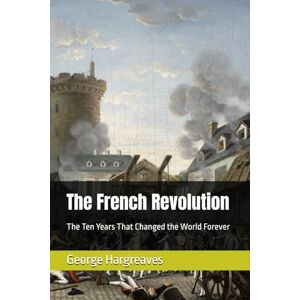 Hargreaves, George The French Revolution: The Ten Years That Changed the World Forever Hargreaves, George The French Revolution: The Ten Years That Changed the World Forever