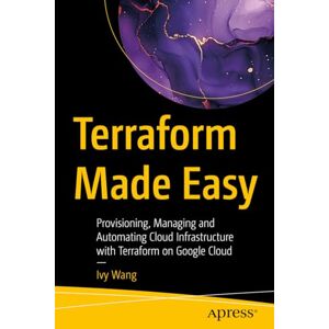 Wang, Ivy Terraform Made Easy: Provisioning, Managing and Automating Cloud Infrastructure with Terraform on Google Cloud Wang, Ivy Terraform Made Easy: Provisioning, Managing and Automating Cloud Infrastructure with Terraform on Google Cloud