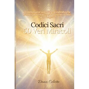 Celeste, Dana Codici Sacri 50 Veri Miracoli: Testimonianze autentiche di individui che hanno saputo realizzarsi attraverso i Codici Sacri di Agesta. Celeste, Dana Codici Sacri 50 Veri Miracoli: Testimonianze autentiche di individui che hanno saputo realizzarsi attraverso i Codici Sacri di Agesta.