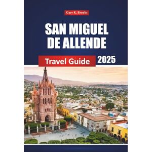 Brooks, Gary K. San Miguel De Allende Travel Guide 2025: Exploring Mexico's Top City Attractions, Local Culture, and Practical Tips for First-Time Visitors and Adventurers Brooks, Gary K. San Miguel De Allende Travel Guide 2025: Exploring Mexico's Top City Attractions, Local Culture, and Practical Tips for First-Time Visitors and Adventurers