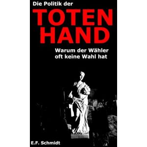 Schmidt, E. F. Die Politik der Toten Hand: Warum der Wähler oft keine Wahl hat (Demokratien im Zwielicht) Schmidt, E. F. Die Politik der Toten Hand: Warum der Wähler oft keine Wahl hat (Demokratien im Zwielicht)