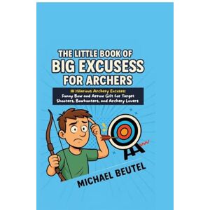 Beutel, Michael The Little Book of Big Excuses for Archers: 111 Hilarious Archery Excuses: Funny Bow and Arrow Gift for Target Shooters, Bowhunters, and Archery Lovers Beutel, Michael The Little Book of Big Excuses for Archers: 111 Hilarious Archery Excuses: Funny Bow and Arrow Gift for Target Shooters, Bowhunters, and Archery Lovers