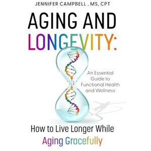 Campbell MS, Jennifer Aging and Longevity: How to Live Longer While Aging Gracefully: An Essential Guide to Functional Health and Wellness Campbell MS, Jennifer Aging and Longevity: How to Live Longer While Aging Gracefully: An Essential Guide to Functional Health and Wellness