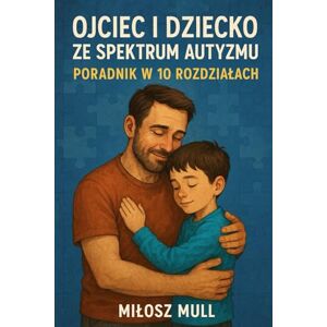 MULL, MIŁOSZ Ojciec i Dziecko ze Spektrum Autyzmu: Autyzm, Ojcowie,Dzieci MULL, MIŁOSZ Ojciec i Dziecko ze Spektrum Autyzmu: Autyzm, Ojcowie,Dzieci
