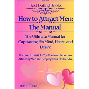 Tune, Auras How to Attract Men: The Ultimate Manual for Captivating His Mind, Heart, and Desire: Become Irresistible: The Feminine Secrets to Attracting Men and Keeping Their Desire Alive (Best Dating Books) Tune, Auras How to Attract Men: The Ultimate Manual for Captivating His Mind, Heart, and Desire: Become Irresistible: The Feminine Secrets to Attracting Men and Keeping Their Desire Alive (Best Dating Books)