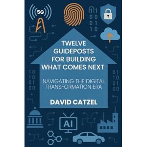 Catzel, David Twelve Guideposts For Building What Comes Next: NAVIGATING THE DIGITAL TRANSFORMATION ERA Catzel, David Twelve Guideposts For Building What Comes Next: NAVIGATING THE DIGITAL TRANSFORMATION ERA
