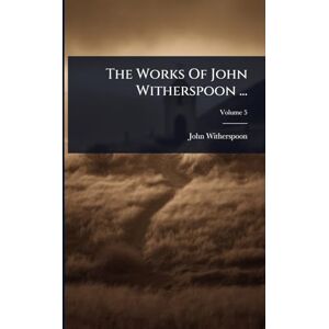 Witherspoon, John 1723-1794 The Works Of John Witherspoon ... Witherspoon, John 1723-1794 The Works Of John Witherspoon ...