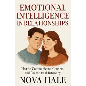 HALE, NOVA Emotional Intelligence in Relationships: How to Communicate, Connect, and Create Real Intimacy HALE, NOVA Emotional Intelligence in Relationships: How to Communicate, Connect, and Create Real Intimacy