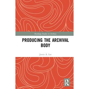 Lee Producing the Archival Body (Routledge Studies in Archives) Lee Producing the Archival Body (Routledge Studies in Archives)