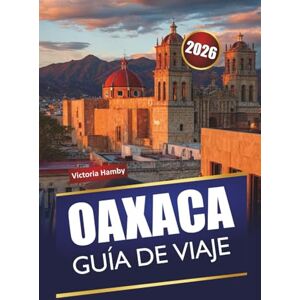 Hamby, Victoria OAXACA GUÍA DE VIAJE 2026: Descubre gemas ocultas, monumentos históricos, cocina local y consejos prácticos para explorar el sur de México Hamby, Victoria OAXACA GUÍA DE VIAJE 2026: Descubre gemas ocultas, monumentos históricos, cocina local y consejos prácticos para explorar el sur de México