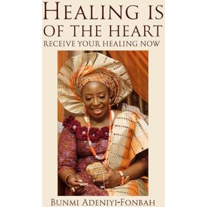 Adeniyi-Fonbah, Bunmi Healing is of the heart: Receive your healing now Adeniyi-Fonbah, Bunmi Healing is of the heart: Receive your healing now