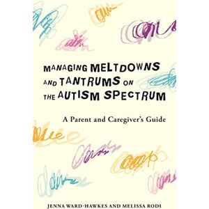 Jenna Ward-Hawkes and Melissa Rodi Managing Meltdowns and Tantrums on the Autism Spectrum: A Parent and Caregiver's Guide Jenna Ward-Hawkes and Melissa Rodi Managing Meltdowns and Tantrums on the Autism Spectrum: A Parent and Caregiver's Guide