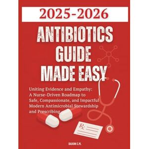 C.M., Daxon Antibiotics Guide Made Easy 2025-2026: Uniting Evidence and Empathy: A Nurse-Driven Roadmap to Safe, Compassionate, and Impactful Modern Antimicrobial Stewardship and Prescribing (Daxon's Books) C.M., Daxon Antibiotics Guide Made Easy 2025-2026: Uniting Evidence and Empathy: A Nurse-Driven Roadmap to Safe, Compassionate, and Impactful Modern Antimicrobial Stewardship and Prescribing (Daxon's Books)
