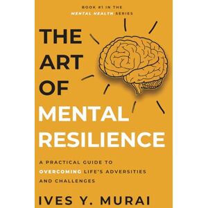 Murai, Ives Y. The Art of Mental Resilience: A Practical Guide to Overcoming Life’s Adversities and Challenges. Murai, Ives Y. The Art of Mental Resilience: A Practical Guide to Overcoming Life’s Adversities and Challenges.