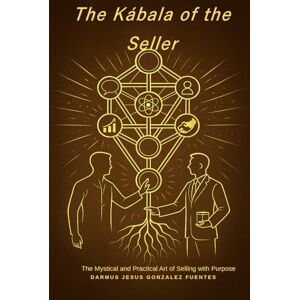 GONZALEZ FUENTES, DARMUS JESUS THE KÁBALA OF THE SELLER: THE MYSTICAL AND PRACTICAL ART OF SELLING WITH PURPOSE GONZALEZ FUENTES, DARMUS JESUS THE KÁBALA OF THE SELLER: THE MYSTICAL AND PRACTICAL ART OF SELLING WITH PURPOSE