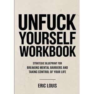 Louis, Eric Unfuck Yourself Workbook: STRATEGIC BLUEPRINT FOR BREAKING MENTAL BARRIERS AND TAKING CONTROL OF YOUR LIFE Louis, Eric Unfuck Yourself Workbook: STRATEGIC BLUEPRINT FOR BREAKING MENTAL BARRIERS AND TAKING CONTROL OF YOUR LIFE