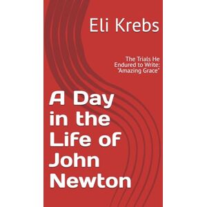 Krebs, Eli A Day in the Life of John Newton: The Trials He Endured to Write: "Amazing Grace Krebs, Eli A Day in the Life of John Newton: The Trials He Endured to Write: "Amazing Grace