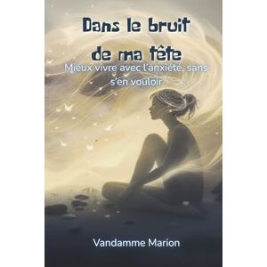 vandamme, marion Dans le bruit de ma tête – Mieux vivre avec l’anxiété, sans s’en vouloir: Un guide bienveillant et pratique pour apprivoiser l’anxiété, retrouver la paix intérieure et avancer sans culpabilité. vandamme, marion Dans le bruit de ma tête – Mieux vivre avec l’anxiété, sans s’en vouloir: Un guide bienveillant et pratique pour apprivoiser l’anxiété, retrouver la paix intérieure et avancer sans culpabilité.