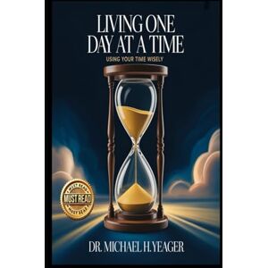 Yeager, Dr Michael H LIVING ONE DAY AT A TIME: Using Your Time Wisely Yeager, Dr Michael H LIVING ONE DAY AT A TIME: Using Your Time Wisely