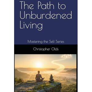 Olds, Christopher Brien The Path to Unburdened Living: The Journey Home ~ Mastering the Self Series Olds, Christopher Brien The Path to Unburdened Living: The Journey Home ~ Mastering the Self Series