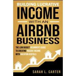 Carter, Sarah L. Building Lucrative Income with an Airbnb Business: The Low Budget Beginner's Guide to Creating Passive Income with Vacation Rentals Carter, Sarah L. Building Lucrative Income with an Airbnb Business: The Low Budget Beginner's Guide to Creating Passive Income with Vacation Rentals