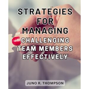 Thompson, Juno R. Strategies for Managing Challenging Team Members Effectively: Master the Art of Managing Difficult Employees and Enhance Organizational Productivity Effortlessly Thompson, Juno R. Strategies for Managing Challenging Team Members Effectively: Master the Art of Managing Difficult Employees and Enhance Organizational Productivity Effortlessly