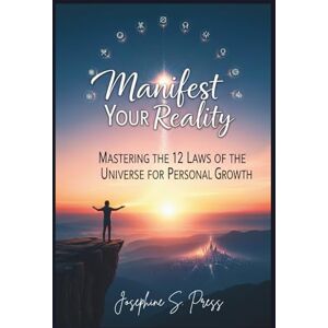 Press, Josephine S. Manifest Your Reality: Mastering the 12 Laws of the Universe for Personal Growth Press, Josephine S. Manifest Your Reality: Mastering the 12 Laws of the Universe for Personal Growth