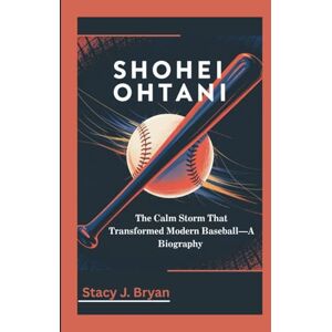 J. Bryan, Stacy SHOHEI OHTANI: The Calm Storm That Transformed Modern Baseball—A Biography J. Bryan, Stacy SHOHEI OHTANI: The Calm Storm That Transformed Modern Baseball—A Biography