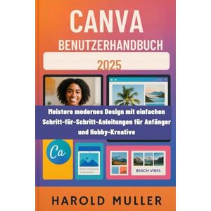 MULLER, HAROLD CANVA BENUTZERHANDBUCH 2025: Meistere modernes Design mit einfachen Schritt-für-Schritt-Anleitungen für Anfänger und Hobby-Kreative MULLER, HAROLD CANVA BENUTZERHANDBUCH 2025: Meistere modernes Design mit einfachen Schritt-für-Schritt-Anleitungen für Anfänger und Hobby-Kreative